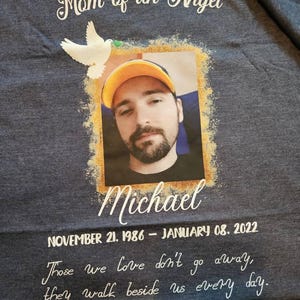 My husband and I wear memorial shirts every Friday to keep our son, Michael's memory alive. I am very pleased with these shirts and the kindness that Elizabeth took to change the shirts up to our liking. Thank you so much!